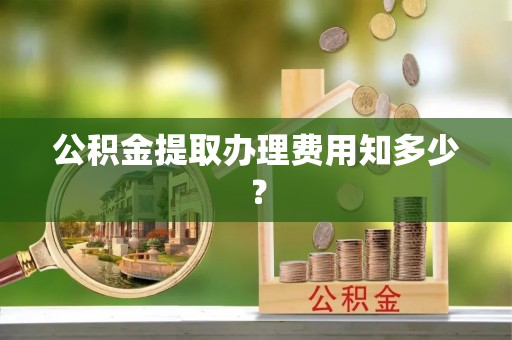 虎门公积金提取办理费用知多少？