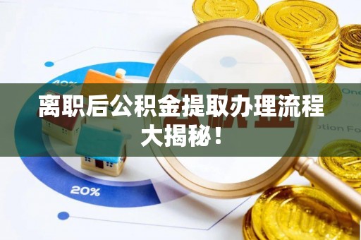 虎门离职后公积金提取办理流程大揭秘！