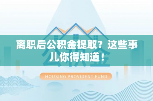 虎门离职后公积金提取？这些事儿你得知道！