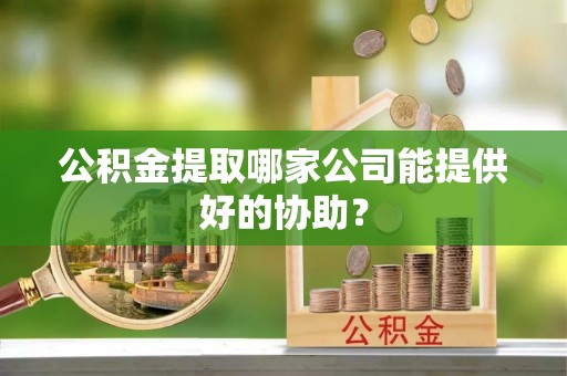 虎门公积金提取哪家公司能提供好的协助？