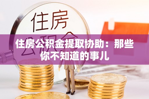 虎门住房公积金提取协助：那些你不知道的事儿